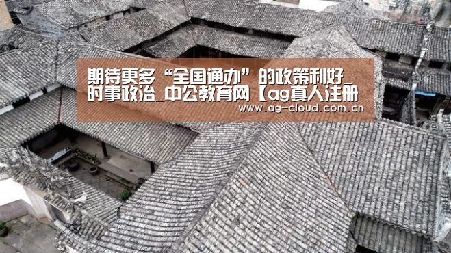 期待更多“全国通办”的政策利好_时事政治_中公教育网【ag真人注册】(图2) ag真人APP