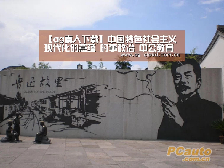 【ag真人下载】中国特色社会主义现代化的意蕴_时事政治_中公教育网(图1) ag真人厅下载